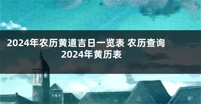 2024年农历黄道吉日一览表 农历查询2024年黄历表