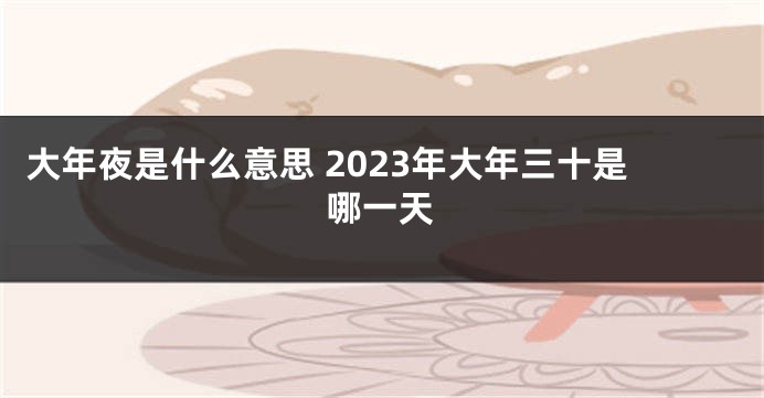 大年夜是什么意思 2023年大年三十是哪一天