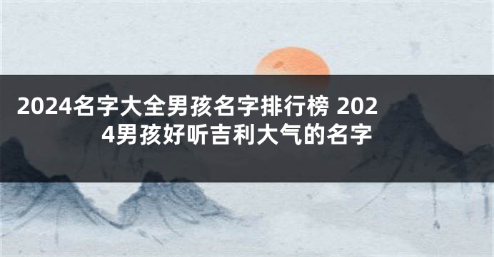 2024名字大全男孩名字排行榜 2024男孩好听吉利大气的名字