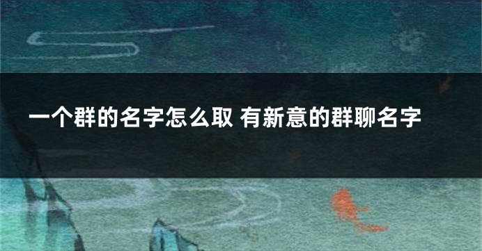 一个群的名字怎么取 有新意的群聊名字