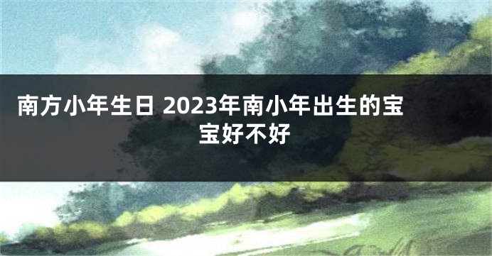 南方小年生日 2023年南小年出生的宝宝好不好