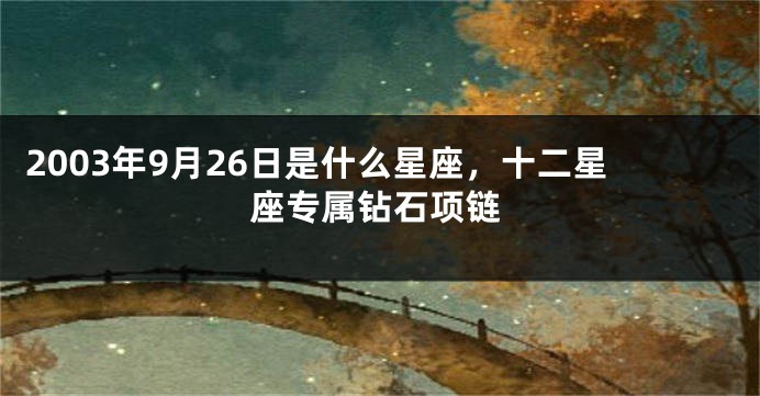 2003年9月26日是什么星座，十二星座专属钻石项链