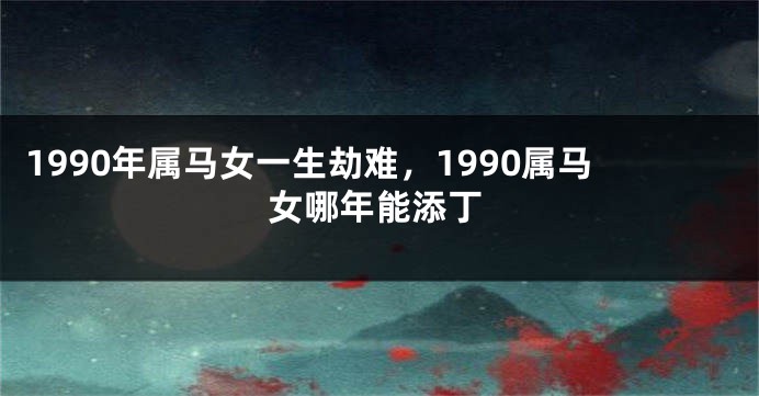 1990年属马女一生劫难，1990属马女哪年能添丁