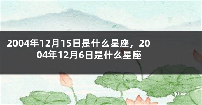 2004年12月15日是什么星座，2004年12月6日是什么星座