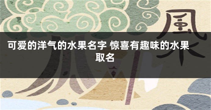 可爱的洋气的水果名字 惊喜有趣味的水果取名