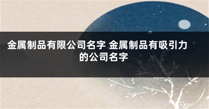 金属制品有限公司名字 金属制品有吸引力的公司名字