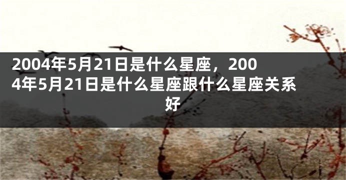 2004年5月21日是什么星座，2004年5月21日是什么星座跟什么星座关系好