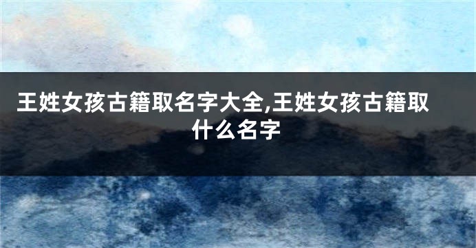 王姓女孩古籍取名字大全,王姓女孩古籍取什么名字