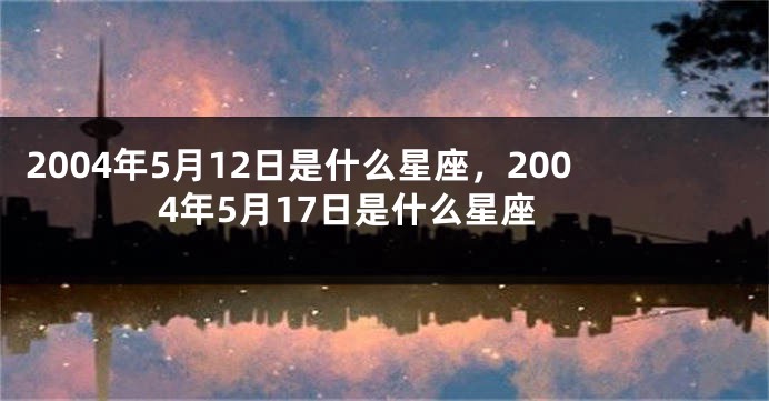 2004年5月12日是什么星座，2004年5月17日是什么星座