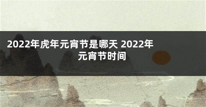 2022年虎年元宵节是哪天 2022年元宵节时间