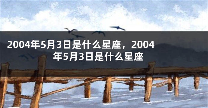 2004年5月3日是什么星座，2004年5月3日是什么星座