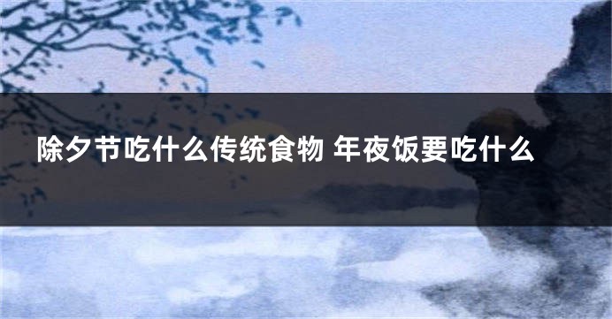 除夕节吃什么传统食物 年夜饭要吃什么