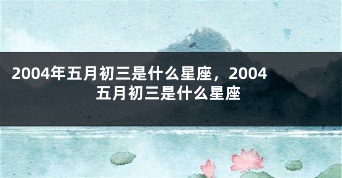 2004年五月初三是什么星座，2004五月初三是什么星座