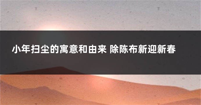 小年扫尘的寓意和由来 除陈布新迎新春