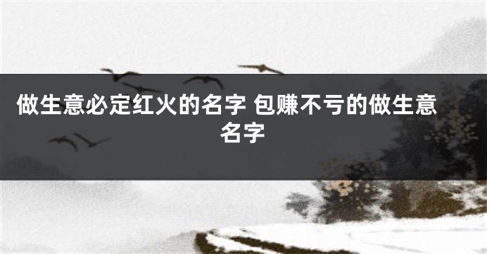 做生意必定红火的名字 包赚不亏的做生意名字