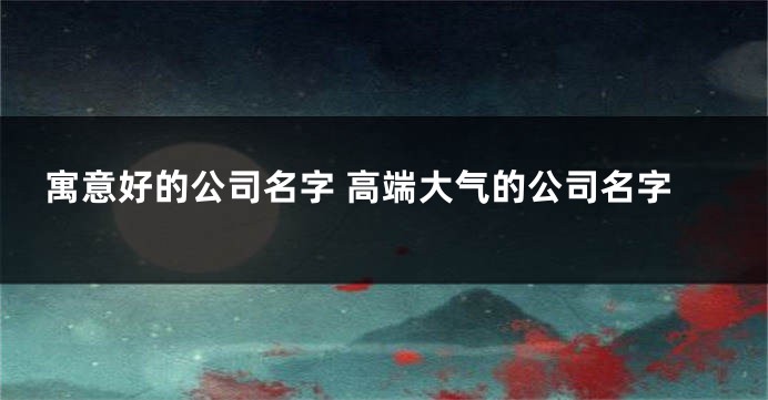 寓意好的公司名字 高端大气的公司名字