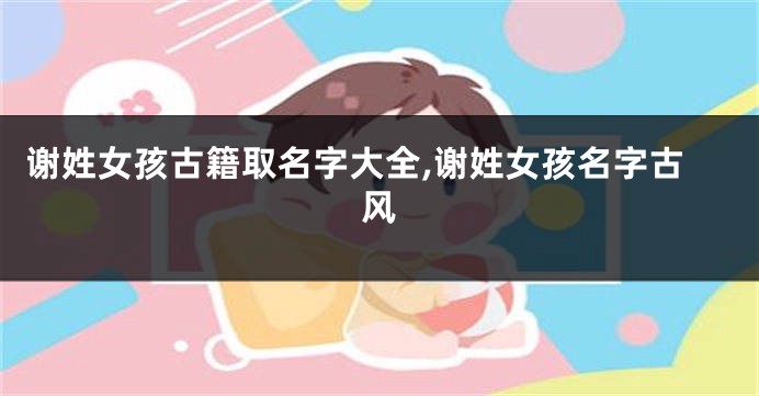 谢姓女孩古籍取名字大全,谢姓女孩名字古风