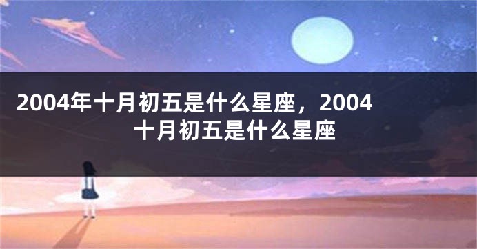 2004年十月初五是什么星座，2004十月初五是什么星座