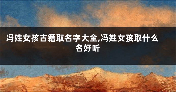 冯姓女孩古籍取名字大全,冯姓女孩取什么名好听