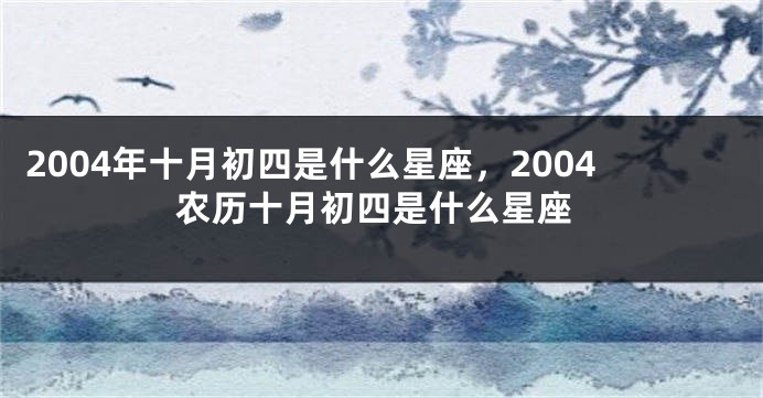 2004年十月初四是什么星座，2004农历十月初四是什么星座