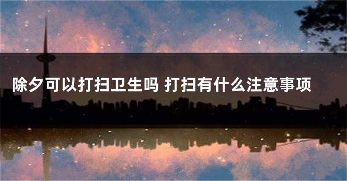 除夕可以打扫卫生吗 打扫有什么注意事项