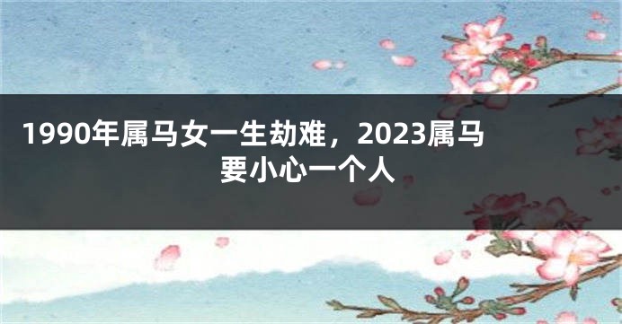 1990年属马女一生劫难，2023属马要小心一个人