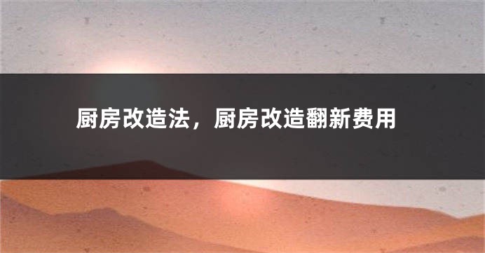 厨房改造法，厨房改造翻新费用