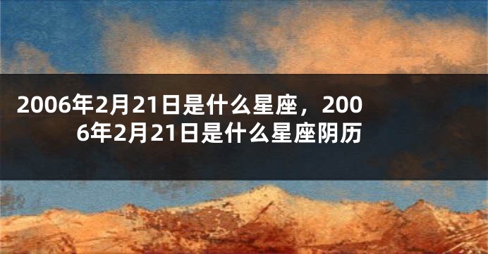 2006年2月21日是什么星座，2006年2月21日是什么星座阴历