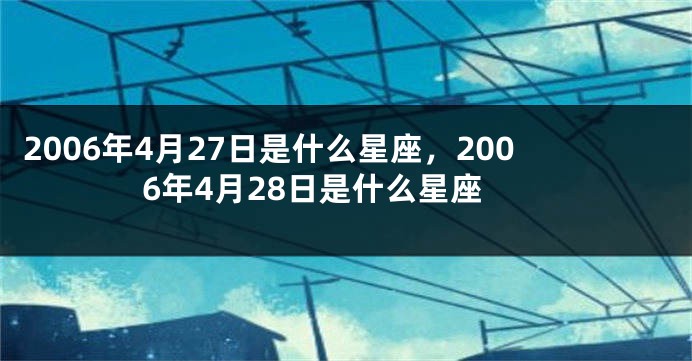 2006年4月27日是什么星座，2006年4月28日是什么星座