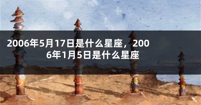 2006年5月17日是什么星座，2006年1月5日是什么星座