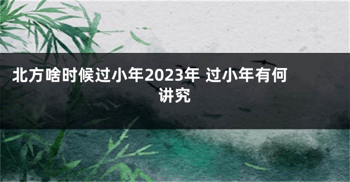 北方啥时候过小年2023年 过小年有何讲究