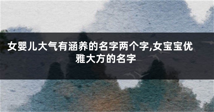 女婴儿大气有涵养的名字两个字,女宝宝优雅大方的名字