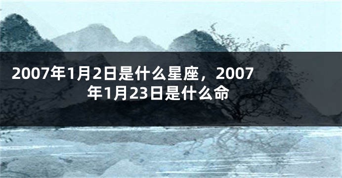 2007年1月2日是什么星座，2007年1月23日是什么命