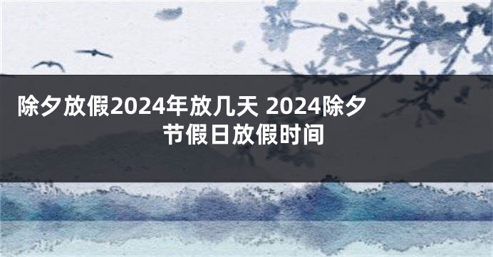 除夕放假2024年放几天 2024除夕节假日放假时间