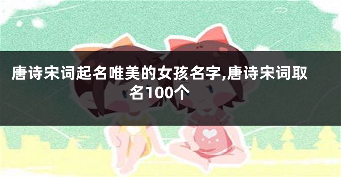 唐诗宋词起名唯美的女孩名字,唐诗宋词取名100个