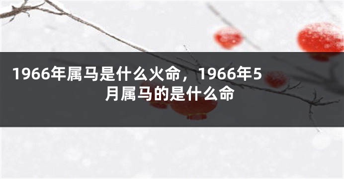 1966年属马是什么火命，1966年5月属马的是什么命