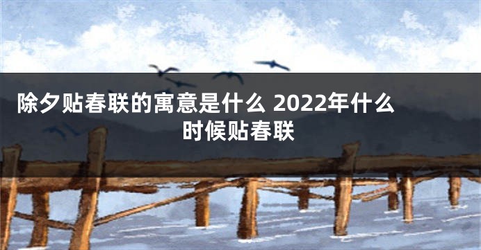 除夕贴春联的寓意是什么 2022年什么时候贴春联