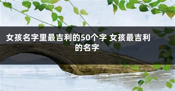 女孩名字里最吉利的50个字 女孩最吉利的名字