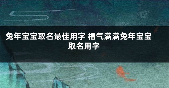 兔年宝宝取名最佳用字 福气满满兔年宝宝取名用字