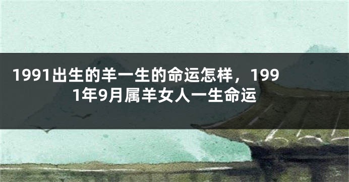 1991出生的羊一生的命运怎样，1991年9月属羊女人一生命运