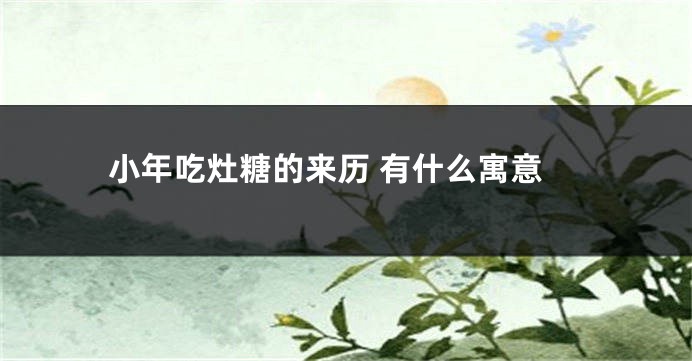 小年吃灶糖的来历 有什么寓意