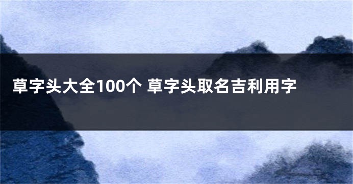 草字头大全100个 草字头取名吉利用字