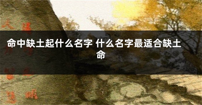 命中缺土起什么名字 什么名字最适合缺土命