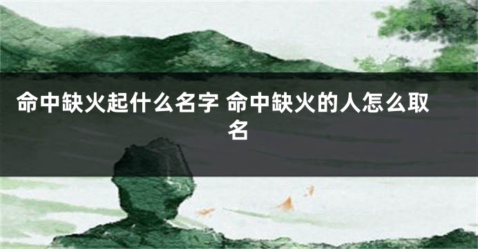 命中缺火起什么名字 命中缺火的人怎么取名