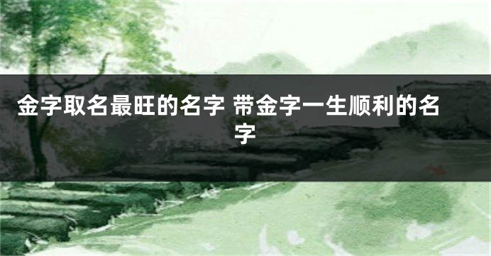 金字取名最旺的名字 带金字一生顺利的名字