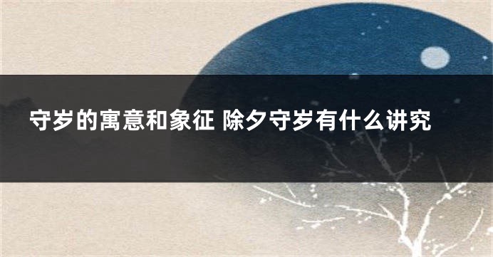 守岁的寓意和象征 除夕守岁有什么讲究