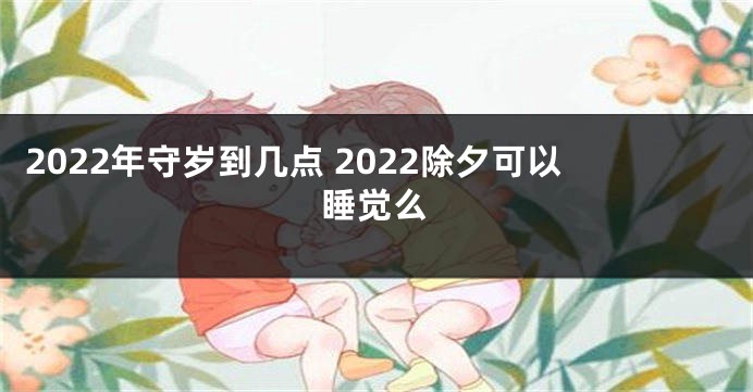 2022年守岁到几点 2022除夕可以睡觉么