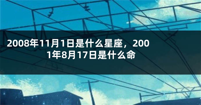 2008年11月1日是什么星座，2001年8月17日是什么命