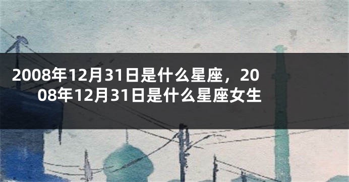 2008年12月31日是什么星座，2008年12月31日是什么星座女生