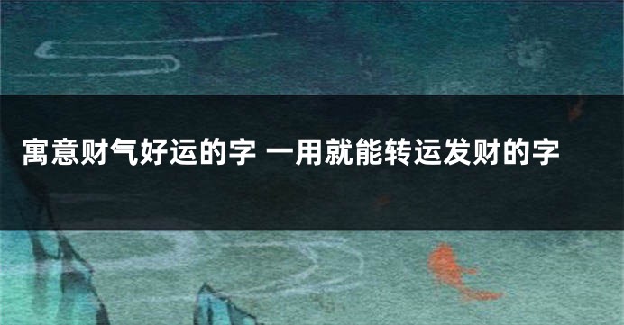 寓意财气好运的字 一用就能转运发财的字